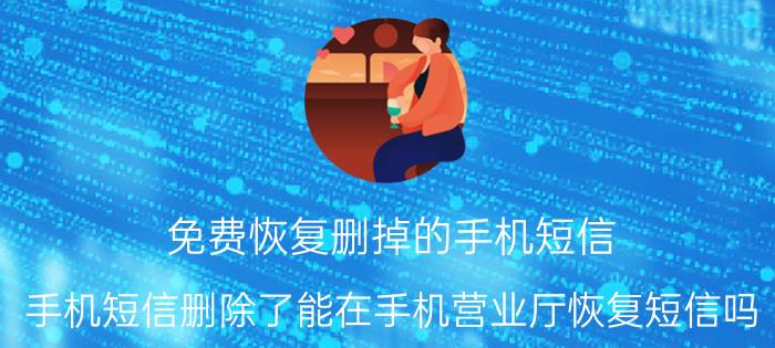 免费恢复删掉的手机短信 手机短信删除了能在手机营业厅恢复短信吗？